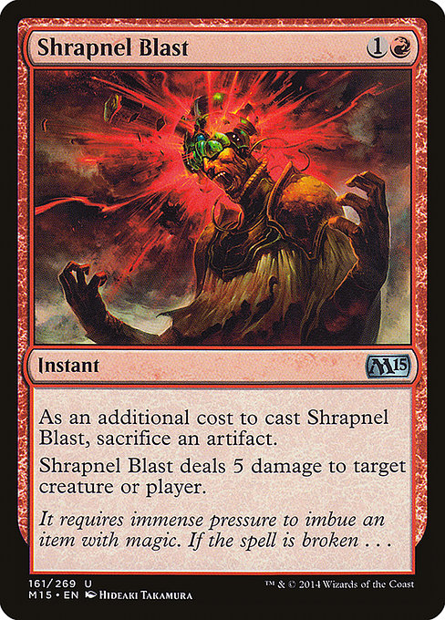 Shrapnel Blast
Instant
As an additional cost to cast this spell, sacrifice an artifact.
Shrapnel Blast deals 5 damage to any target.