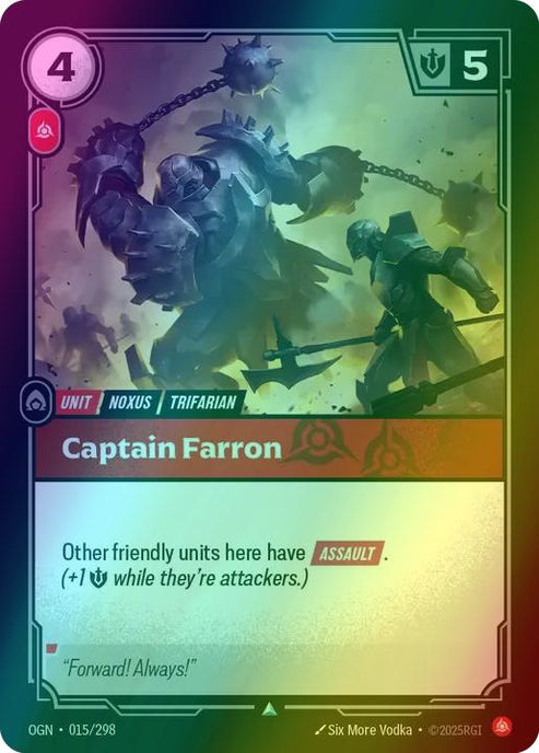 Captain Farron
Alternate Art Qualifier: Default Art
Set: Origins
Finish: Foil
Rarity: Uncommon
Domain: Fury
Card Text: Other friendly units here have ASSAULT.

(+1 Might while they're attackers.)