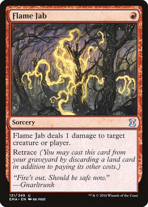 Flame Jab
Sorcery
Flame Jab deals 1 damage to any target.
Retrace (You may cast this card from your graveyard by discarding a land card in addition to paying its other costs.)