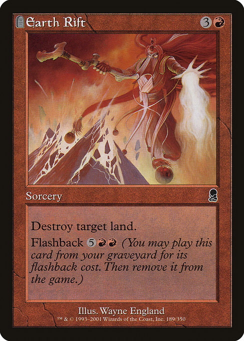 Earth Rift
Sorcery
Destroy target land.
Flashback {5}{R}{R} (You may cast this card from your graveyard for its flashback cost. Then exile it.)
