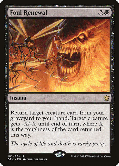 Foul Renewal
Instant
Return target creature card from your graveyard to your hand. Target creature gets -X/-X until end of turn, where X is the toughness of the card returned this way.