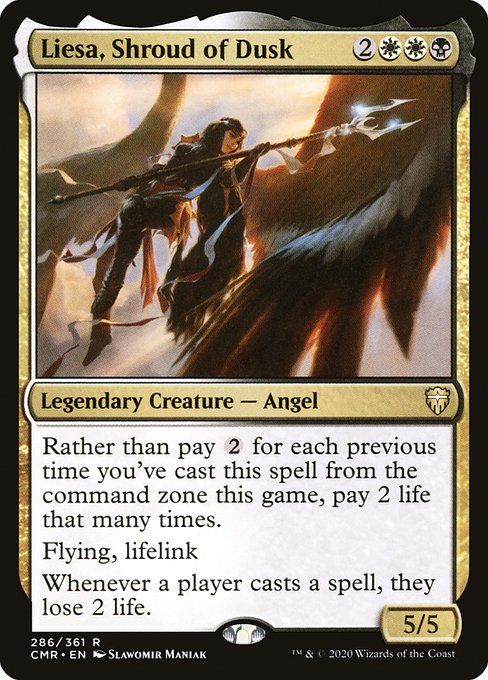 Liesa, Shroud of Dusk
Legendary Creature — Angel
Rather than pay {2} for each previous time you've cast this spell from the command zone this game, pay 2 life that many times.
Flying, lifelink
Whenever a player casts a spell, they lose 2 life.
5/5