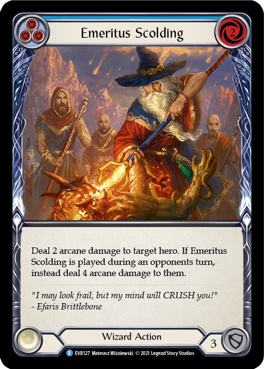 Pitch:
1
Emeritus Scolding

Cost:
2

Deal 4 arcane damage to target hero. If this was played during an opponent's turn, instead deal 6 arcane damage.

Wizard Action

Defense:
3
