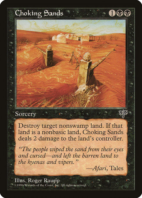 Choking Sands
Sorcery
Destroy target non-Swamp land. If that land was nonbasic, Choking Sands deals 2 damage to the land's controller.