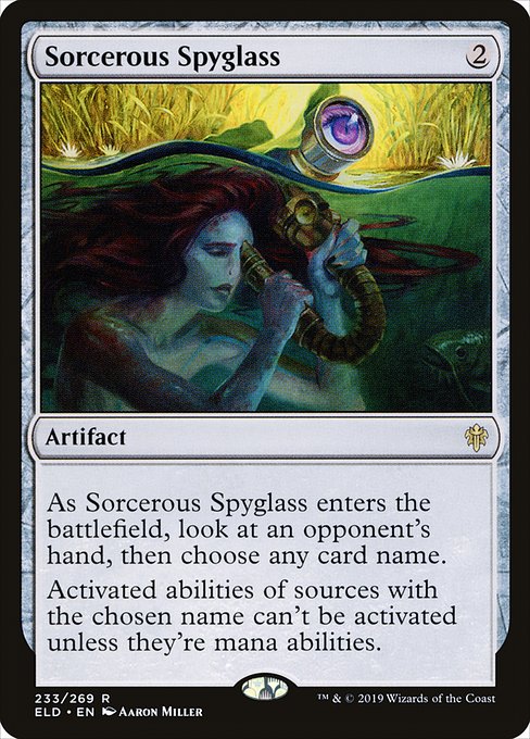 Sorcerous Spyglass
Artifact
As this artifact enters, look at an opponent's hand, then choose any card name.
Activated abilities of sources with the chosen name can't be activated unless they're mana abilities.