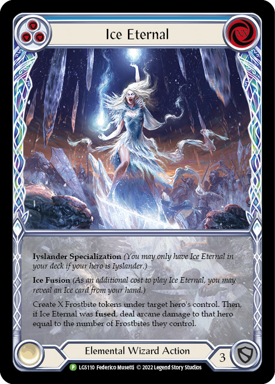 Pitch:
3
Ice Eternal

Cost:
XX

Iyslander Specialization (You may only have Ice Eternal in your deck if your hero is Iyslander.)

Ice Fusion (As an additional cost to play Ice Eternal, you may reveal an Ice card from your hand.)

Create X Frostbite tokens under target hero's control. Then, if Ice Eternal was fused, deal arcane damage to that hero equal to the number of Frostbites they control.

Elemental Wizard Action

Defense:
3
