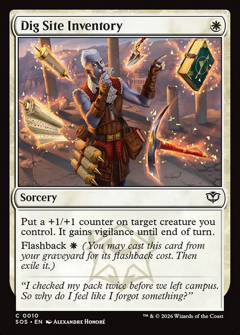 Dig Site Inventory
Sorcery
Put a +1/+1 counter on target creature you control. It gains vigilance until end of turn.
Flashback {W} (You may cast this card from your graveyard for its flashback cost. Then exile it.)
