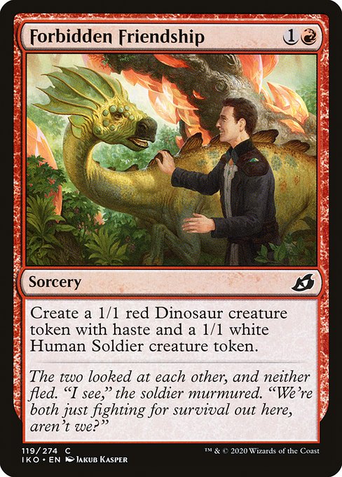 Forbidden Friendship
Sorcery
Create a 1/1 red Dinosaur creature token with haste and a 1/1 white Human Soldier creature token.