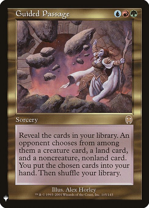 Guided Passage
Sorcery
Reveal the cards in your library. An opponent chooses from among them a creature card, a land card, and a noncreature, nonland card. You put the chosen cards into your hand. Then shuffle.
