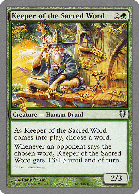 Keeper of the Sacred Word
Creature — Human Druid
As this creature enters, choose a word.
Whenever an opponent says the chosen word, this creature gets +3/+3 until end of turn.
2/3