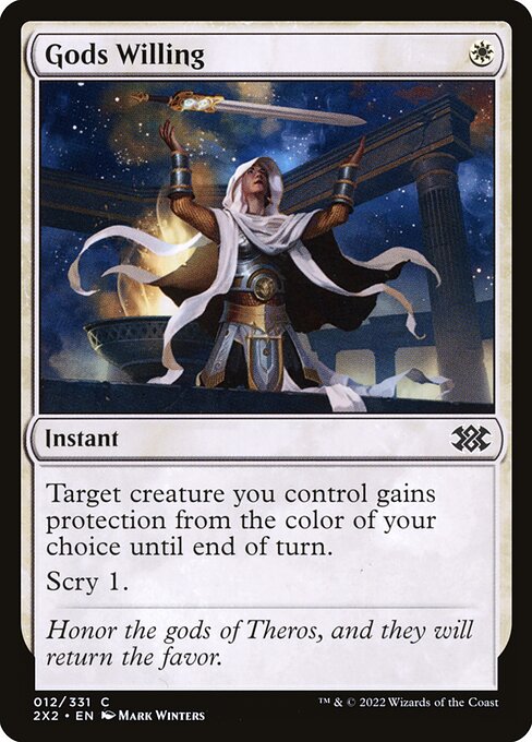 Gods Willing
Instant
Target creature you control gains protection from the color of your choice until end of turn. (It can't be blocked, targeted, dealt damage, enchanted, or equipped by anything of that color.)
Scry 1.