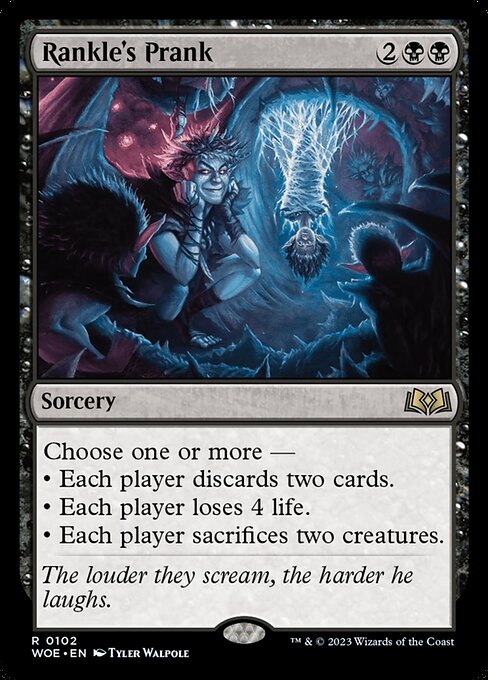 Rankle's Prank
Sorcery
Choose one or more —
• Each player discards two cards.
• Each player loses 4 life.
• Each player sacrifices two creatures of their choice.