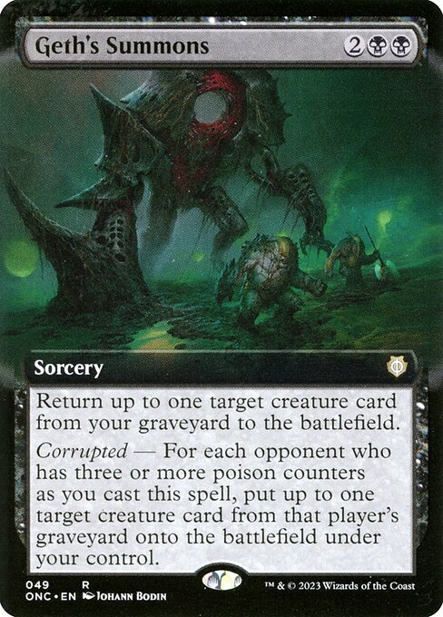 Geth's Summons
Sorcery
Return up to one target creature card from your graveyard to the battlefield.
Corrupted — For each opponent who has three or more poison counters as you cast this spell, put up to one target creature card from that player's graveyard onto the battlefield under your control.