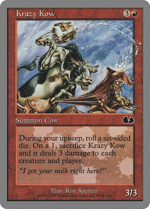 Krazy Kow
Creature — Cow
At the beginning of your upkeep, roll a six-sided die. If you a roll a 1, sacrifice this creature and it deals 3 damage to each creature and each player.
3/3