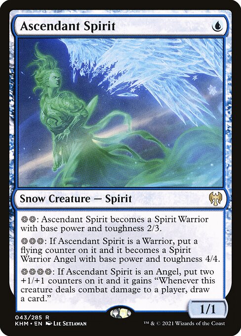 Ascendant Spirit
Snow Creature — Spirit
{S}{S}: This creature becomes a Spirit Warrior with base power and toughness 2/3.
{S}{S}{S}: If this creature is a Warrior, put a flying counter on it and it becomes a Spirit Warrior Angel with base power and toughness 4/4.
{S}{S}{S}{S}: If this creature is an Angel, put two +1/+1 counters on it and it gains "Whenever this creature deals combat damage to a player, draw a card."
1/1