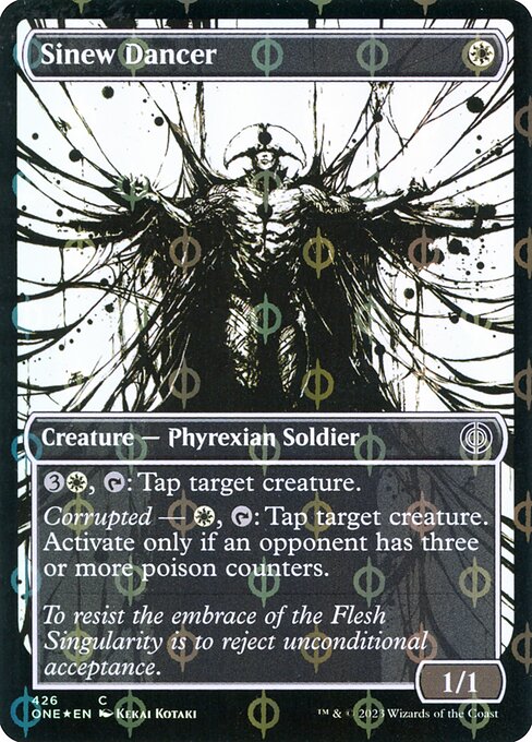 Sinew Dancer
Creature — Phyrexian Soldier
{3}{W}, {T}: Tap target creature.
Corrupted — {W}, {T}: Tap target creature. Activate only if an opponent has three or more poison counters.
1/1