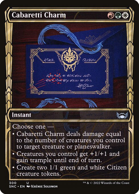 Cabaretti Charm
Instant
Choose one —
• Cabaretti Charm deals damage equal to the number of creatures you control to target creature or planeswalker.
• Creatures you control get +1/+1 and gain trample until end of turn.
• Create two 1/1 green and white Citizen creature tokens.