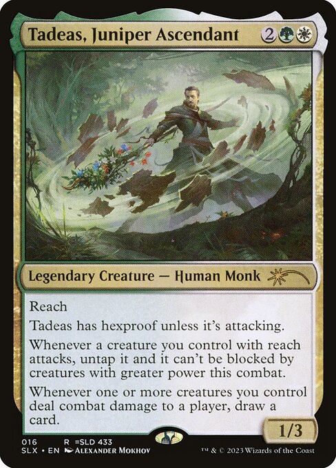 Tadeas, Juniper Ascendant
Legendary Creature — Human Monk
Reach
Tadeas has hexproof unless it's attacking.
Whenever a creature you control with reach attacks, untap it and it can't be blocked by creatures with greater power this combat.
Whenever one or more creatures you control deal combat damage to a player, draw a card.
1/3