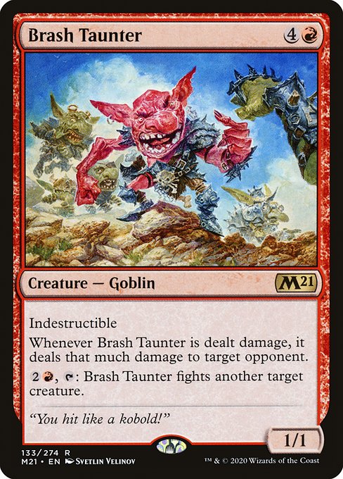 Brash Taunter
Creature — Goblin
Indestructible
Whenever this creature is dealt damage, it deals that much damage to target opponent.
{2}{R}, {T}: This creature fights another target creature.
1/1