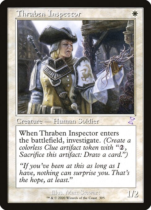 Thraben Inspector
Creature — Human Soldier
When this creature enters, investigate. (Create a Clue token. It's an artifact with "{2}, Sacrifice this token: Draw a card.")
1/2