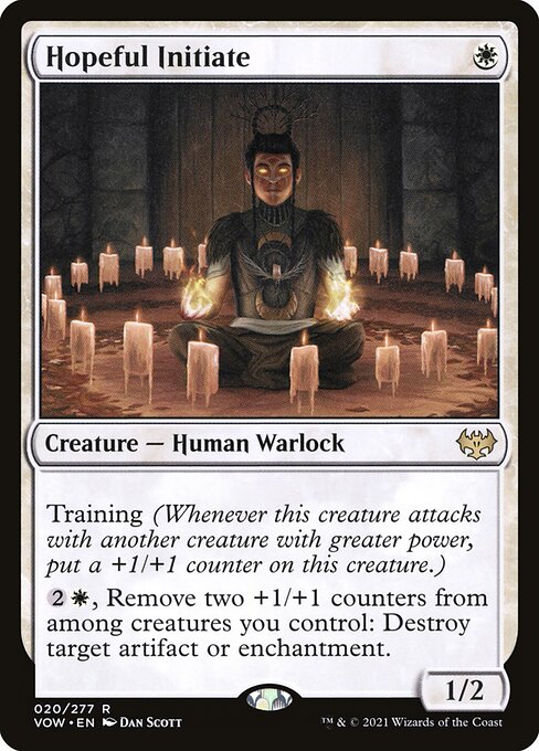 Hopeful Initiate
Creature — Human Warlock
Training (Whenever this creature attacks with another creature with greater power, put a +1/+1 counter on this creature.)
{2}{W}, Remove two +1/+1 counters from among creatures you control: Destroy target artifact or enchantment.
1/2