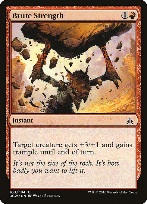 Brute Strength
Instant
Target creature gets +3/+1 and gains trample until end of turn. (It can deal excess combat damage to the player or planeswalker it's attacking.)