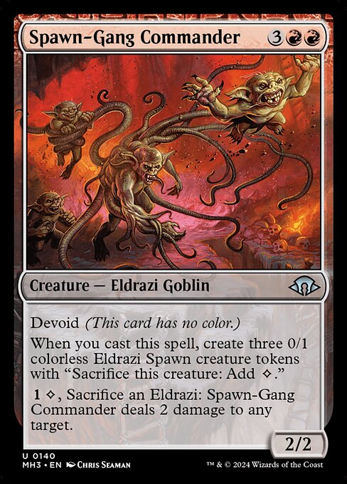 Spawn-Gang Commander
Creature — Eldrazi Goblin
Devoid (This card has no color.)
When you cast this spell, create three 0/1 colorless Eldrazi Spawn creature tokens with "Sacrifice this token: Add {C}."
{1}{C}, Sacrifice an Eldrazi: This creature deals 2 damage to any target.
2/2