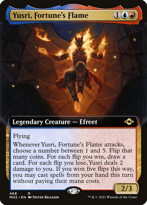 Yusri, Fortune's Flame
Legendary Creature — Efreet
Flying
Whenever Yusri attacks, choose a number between 1 and 5. Flip that many coins. For each flip you win, draw a card. For each flip you lose, Yusri deals 2 damage to you. If you won five flips this way, you may cast spells from your hand this turn without paying their mana costs.
2/3