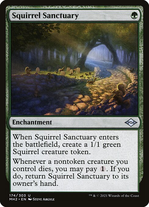 Squirrel Sanctuary
Enchantment
When this enchantment enters, create a 1/1 green Squirrel creature token.
Whenever a nontoken creature you control dies, you may pay {1}. If you do, return this enchantment to its owner's hand.