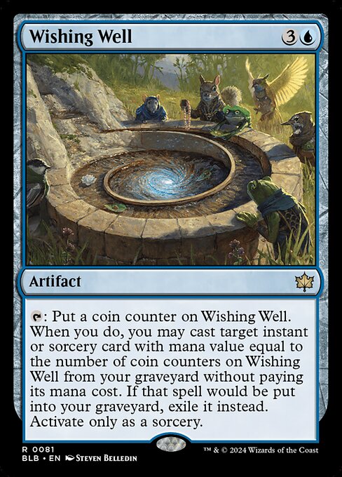 Wishing Well
Artifact
{T}: Put a coin counter on this artifact. When you do, you may cast target instant or sorcery card with mana value equal to the number of coin counters on this artifact from your graveyard without paying its mana cost. If that spell would be put into your graveyard, exile it instead. Activate only as a sorcery.