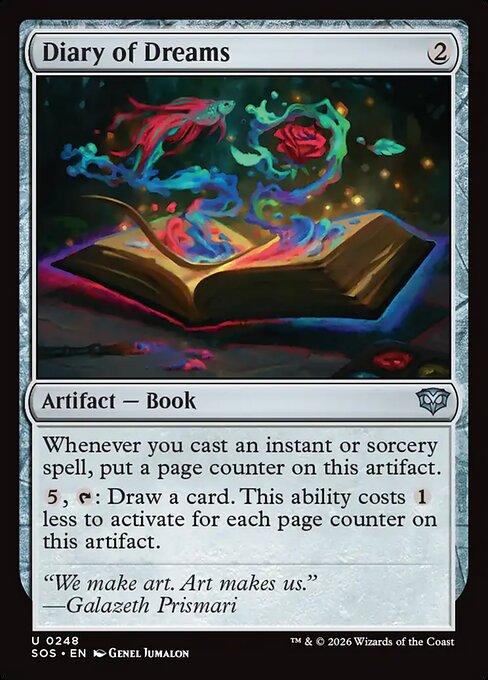Diary of Dreams
Artifact — Book
Whenever you cast an instant or sorcery spell, put a page counter on this artifact.
{5}, {T}: Draw a card. This ability costs {1} less to activate for each page counter on this artifact.