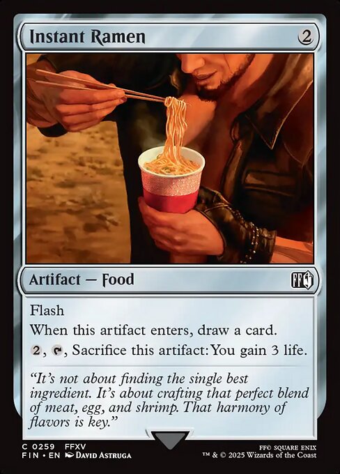 Instant Ramen
Artifact — Food
Flash
When this artifact enters, draw a card.
{2}, {T}, Sacrifice this artifact: You gain 3 life.