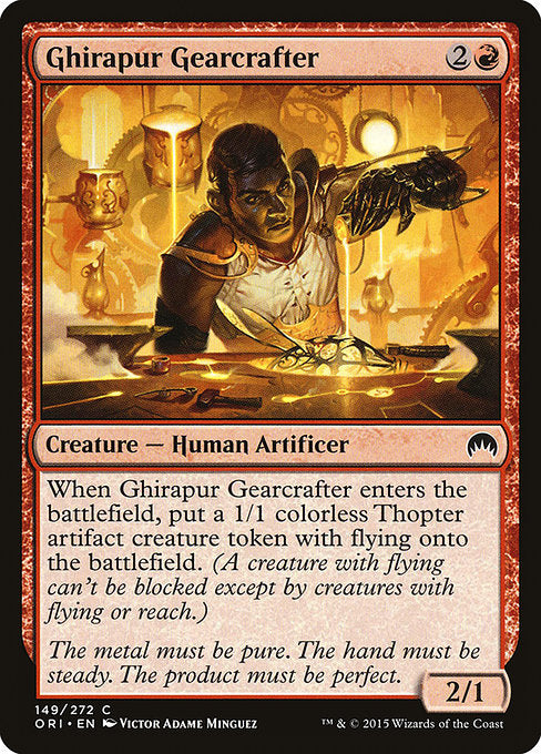 Ghirapur Gearcrafter
Creature — Human Artificer
When this creature enters, create a 1/1 colorless Thopter artifact creature token with flying. (A creature with flying can't be blocked except by creatures with flying or reach.)
2/1