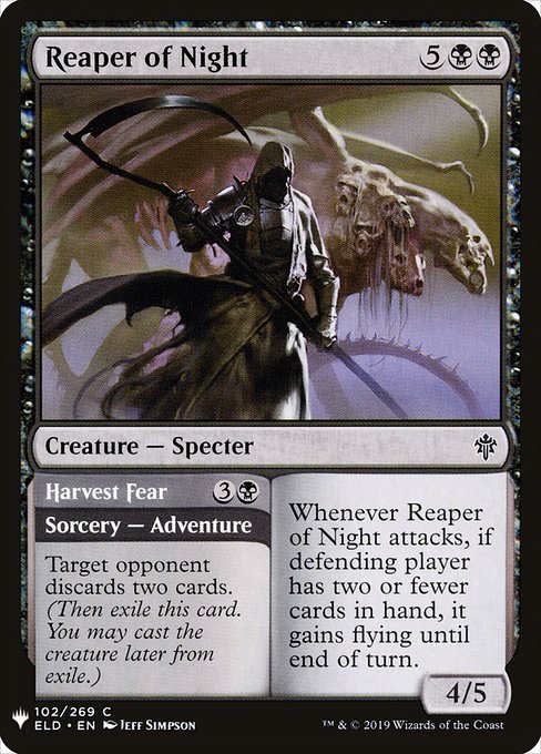 Reaper of Night // Harvest Fear
Creature — Specter // Sorcery — Adventure
Whenever this creature attacks, if defending player has two or fewer cards in hand, it gains flying until end of turn.
Target opponent discards two cards. (Then exile this card. You may cast the creature later from exile.)
4/5