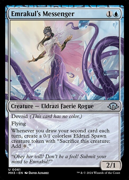 Emrakul's Messenger
Creature — Eldrazi Faerie Rogue
Devoid (This card has no color.)
Flying
Whenever you draw your second card each turn, create a 0/1 colorless Eldrazi Spawn creature token with "Sacrifice this token: Add {C}."
2/1