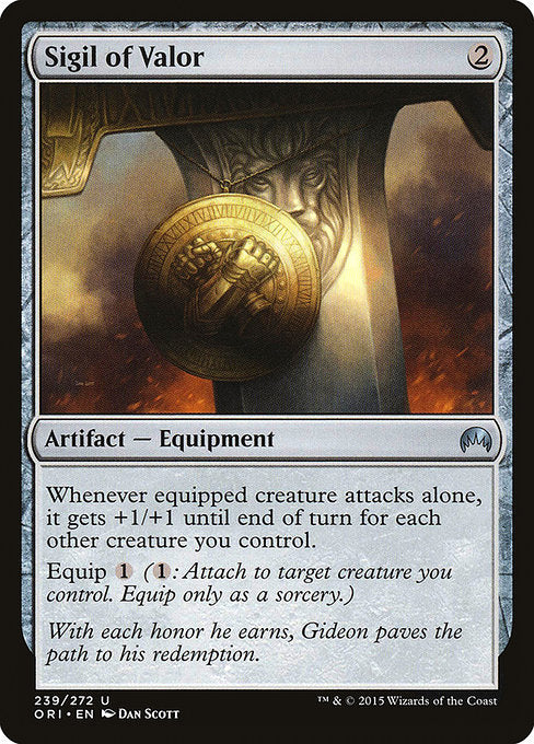 Sigil of Valor
Artifact — Equipment
Whenever equipped creature attacks alone, it gets +1/+1 until end of turn for each other creature you control.
Equip {1} ({1}: Attach to target creature you control. Equip only as a sorcery.)