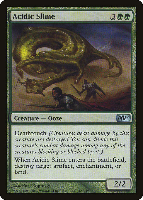 Acidic Slime
Creature — Ooze
Deathtouch (Any amount of damage this deals to a creature is enough to destroy it.)
When this creature enters, destroy target artifact, enchantment, or land.
2/2