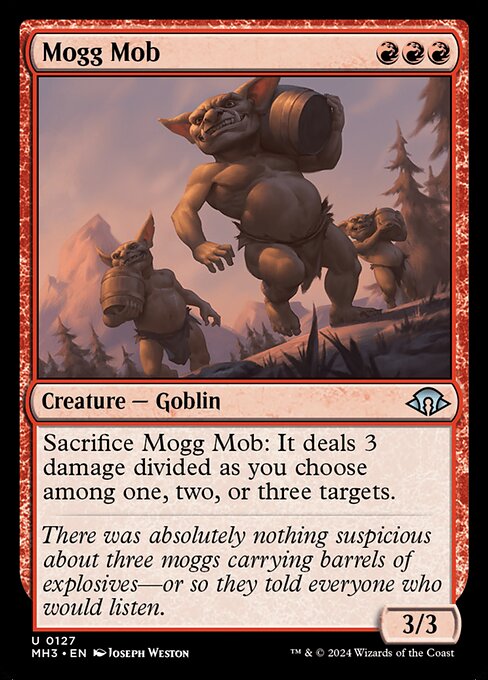 Mogg Mob
Creature — Goblin
Sacrifice this creature: It deals 3 damage divided as you choose among one, two, or three targets.
3/3