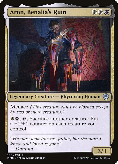 Aron, Benalia's Ruin
Legendary Creature — Phyrexian Human
Menace (This creature can't be blocked except by two or more creatures.)
{W}{B}, {T}, Sacrifice another creature: Put a +1/+1 counter on each creature you control.
3/3