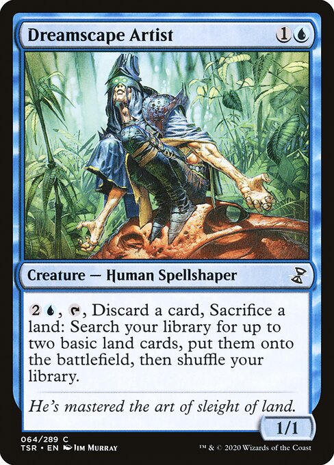 Dreamscape Artist
Creature — Human Spellshaper
{2}{U}, {T}, Discard a card, Sacrifice a land: Search your library for up to two basic land cards, put them onto the battlefield, then shuffle.
1/1