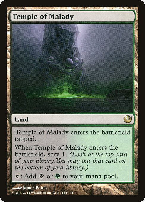 Temple of Malady
Land
This land enters tapped.
When this land enters, scry 1. (Look at the top card of your library. You may put that card on the bottom.)
{T}: Add {B} or {G}.
