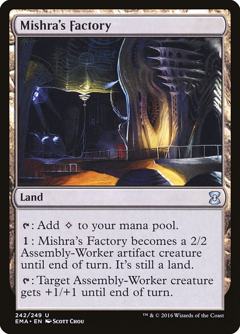 Mishra's Factory
Land
{T}: Add {C}.
{1}: This land becomes a 2/2 Assembly-Worker artifact creature until end of turn. It's still a land.
{T}: Target Assembly-Worker creature gets +1/+1 until end of turn.