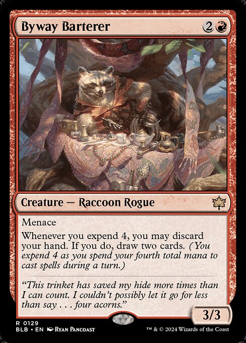 Byway Barterer
Creature — Raccoon Rogue
Menace
Whenever you expend 4, you may discard your hand. If you do, draw two cards. (You expend 4 as you spend your fourth total mana to cast spells during a turn.)
3/3