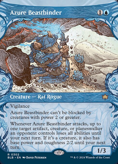 Azure Beastbinder
Creature — Rat Rogue
Vigilance
This creature can't be blocked by creatures with power 2 or greater.
Whenever this creature attacks, up to one target artifact, creature, or planeswalker an opponent controls loses all abilities until your next turn. If it's a creature, it also has base power and toughness 2/2 until your next turn.
1/3