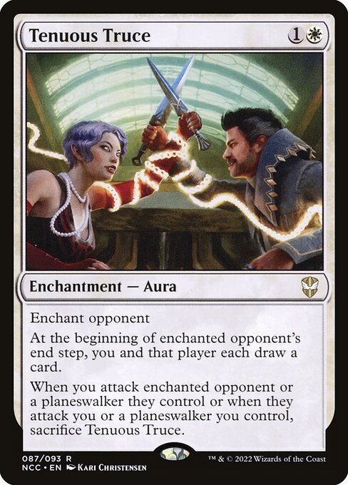 Tenuous Truce
Enchantment — Aura
Enchant opponent
At the beginning of enchanted opponent's end step, you and that player each draw a card.
When you attack enchanted opponent or a planeswalker they control or when they attack you or a planeswalker you control, sacrifice this Aura.