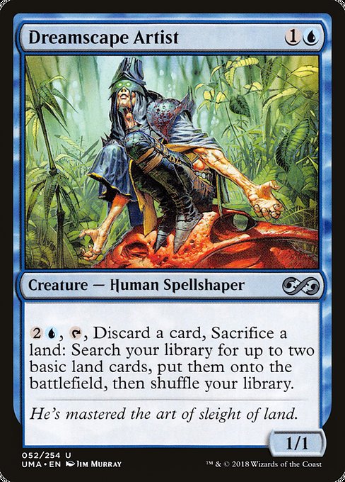 Dreamscape Artist
Creature — Human Spellshaper
{2}{U}, {T}, Discard a card, Sacrifice a land: Search your library for up to two basic land cards, put them onto the battlefield, then shuffle.
1/1