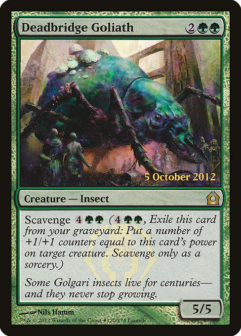 Deadbridge Goliath
Creature — Insect
Scavenge {4}{G}{G} ({4}{G}{G}, Exile this card from your graveyard: Put a number of +1/+1 counters equal to this card's power on target creature. Scavenge only as a sorcery.)
5/5