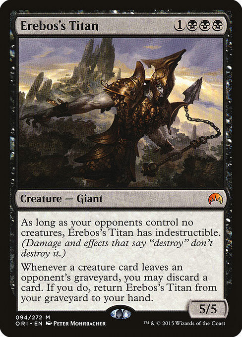 Erebos's Titan
Creature — Giant
As long as your opponents control no creatures, this creature has indestructible. (Damage and effects that say "destroy" don't destroy it.)
Whenever a creature card leaves an opponent's graveyard, you may discard a card. If you do, return this card from your graveyard to your hand.
5/5