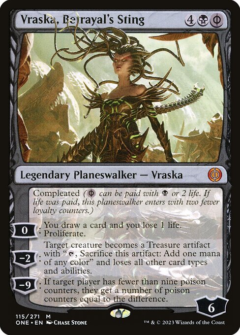 Vraska, Betrayal's Sting
Legendary Planeswalker — Vraska
Compleated ({B/P} can be paid with {B} or 2 life. If life was paid, this planeswalker enters with two fewer loyalty counters.)
0: You draw a card and lose 1 life. Proliferate.
−2: Target creature becomes a Treasure artifact with "{T}, Sacrifice this artifact: Add one mana of any color" and loses all other card types and abilities.
−9: If target player has fewer than nine poison counters, they get a number of poison counters equal to the difference.