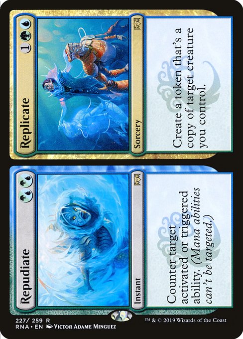 Repudiate // Replicate
Instant // Sorcery
Counter target activated or triggered ability. (Mana abilities can't be targeted.)
Create a token that's a copy of target creature you control.